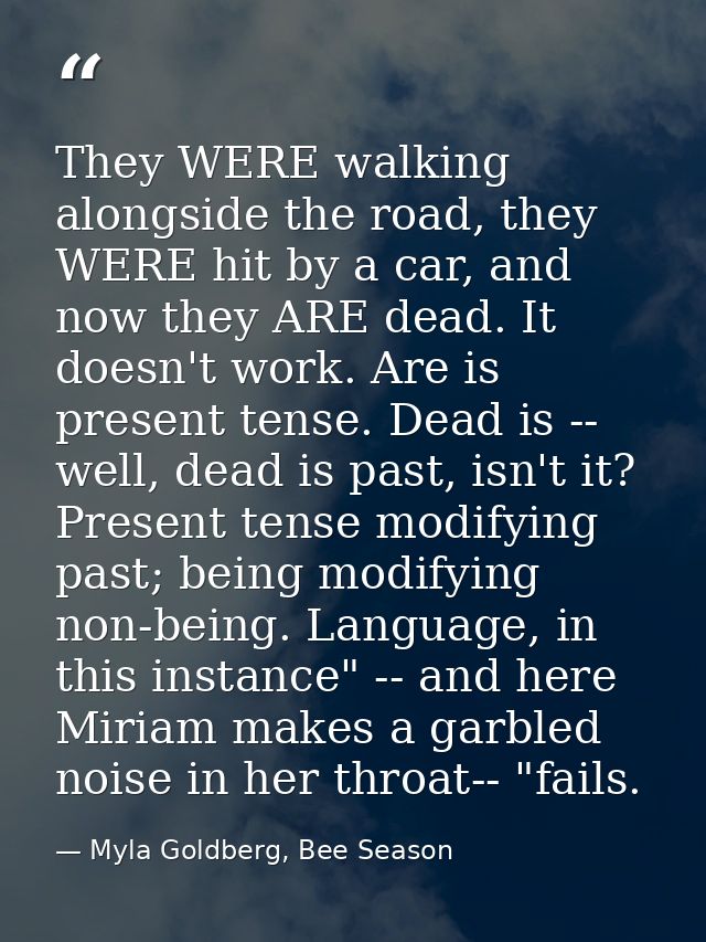 They WERE walking alongside the road, they WERE hit by a car, and now they ARE dead. It doesn't work. Are is present ten — Myla Goldberg, Bee Season