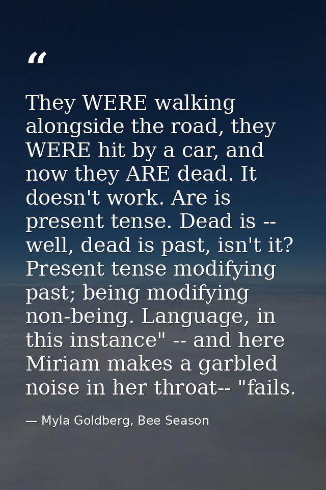 They WERE walking alongside the road, they WERE hit by a car, and now they ARE dead. It doesn't work. Are is present ten — Myla Goldberg, Bee Season