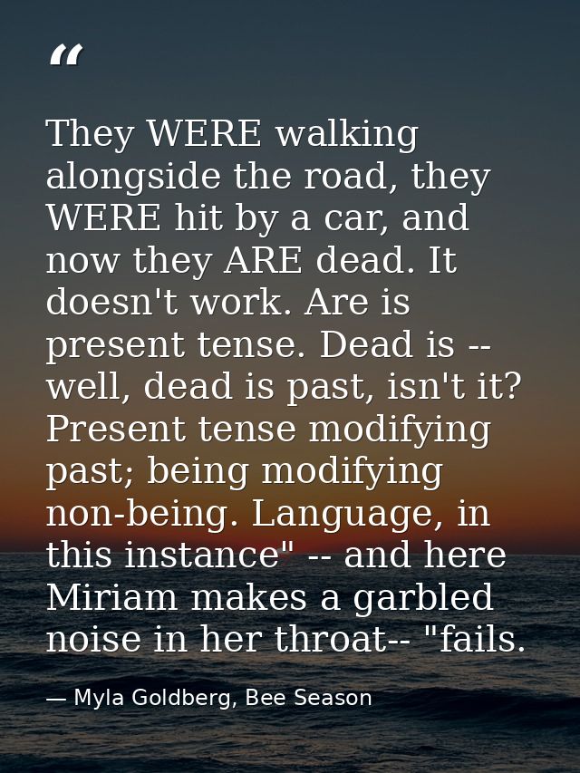 They WERE walking alongside the road, they WERE hit by a car, and now they ARE dead. It doesn't work. Are is present ten — Myla Goldberg, Bee Season