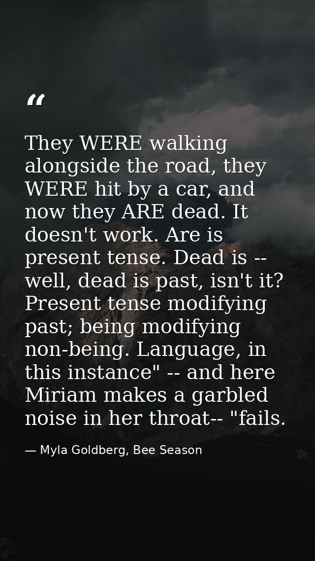 They WERE walking alongside the road, they WERE hit by a car, and now they ARE dead. It doesn't work. Are is present ten — Myla Goldberg, Bee Season