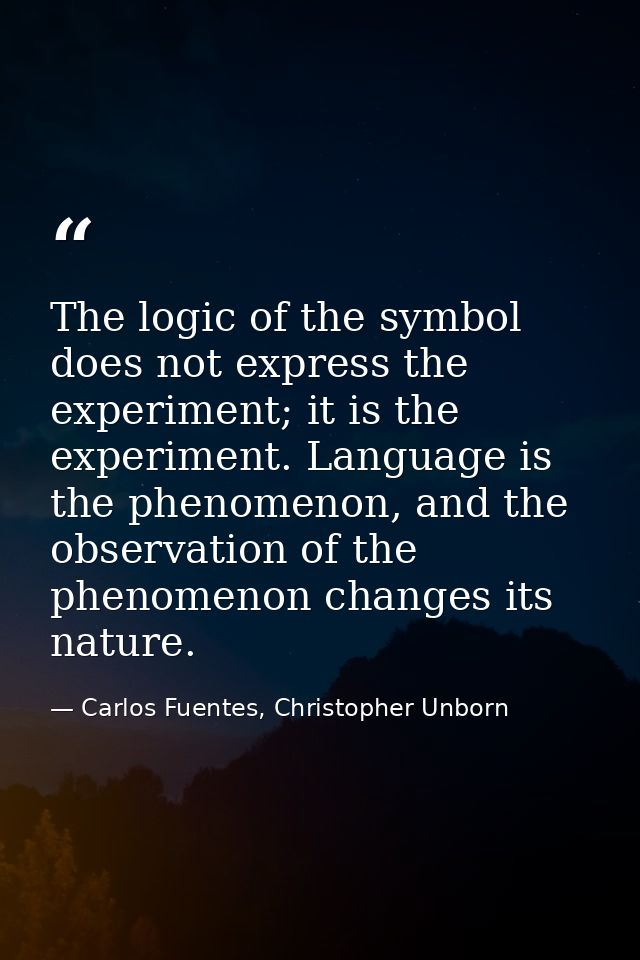The logic of the symbol does not express the experiment; it is the experiment. Language is the phenomenon, and the obser — Carlos Fuentes, Christopher Unborn