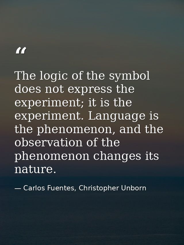The logic of the symbol does not express the experiment; it is the experiment. Language is the phenomenon, and the obser — Carlos Fuentes, Christopher Unborn