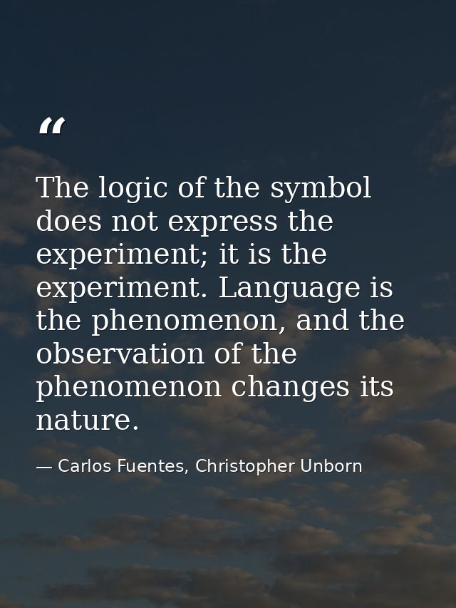 The logic of the symbol does not express the experiment; it is the experiment. Language is the phenomenon, and the obser — Carlos Fuentes, Christopher Unborn