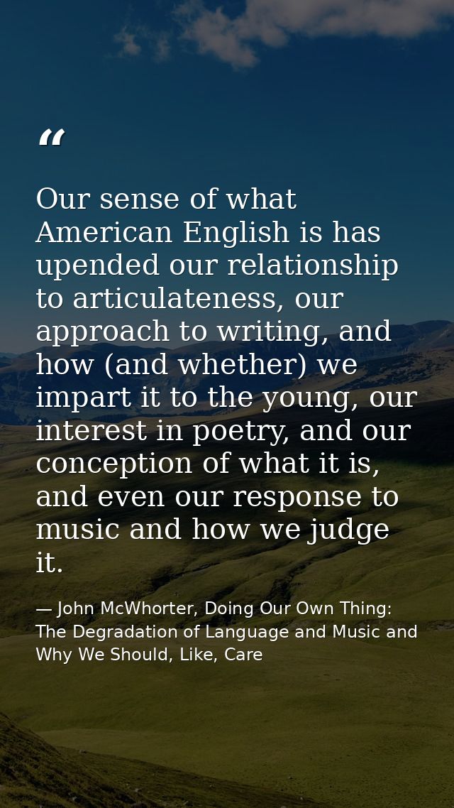 Our sense of what American English is has upended our relationship to articulateness, our approach to writing, and how ( — John McWhorter, Doing Our Own Thing: The Degradation of Language and Music and Why We Should, Like, Care