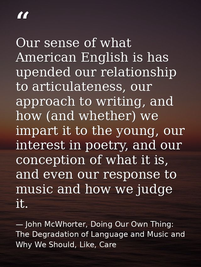 Our sense of what American English is has upended our relationship to articulateness, our approach to writing, and how ( — John McWhorter, Doing Our Own Thing: The Degradation of Language and Music and Why We Should, Like, Care