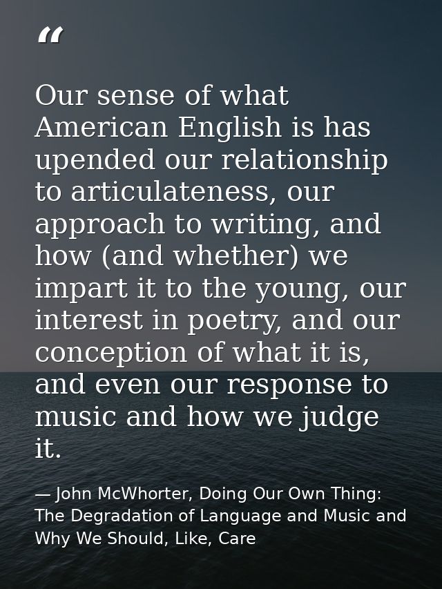 Our sense of what American English is has upended our relationship to articulateness, our approach to writing, and how ( — John McWhorter, Doing Our Own Thing: The Degradation of Language and Music and Why We Should, Like, Care