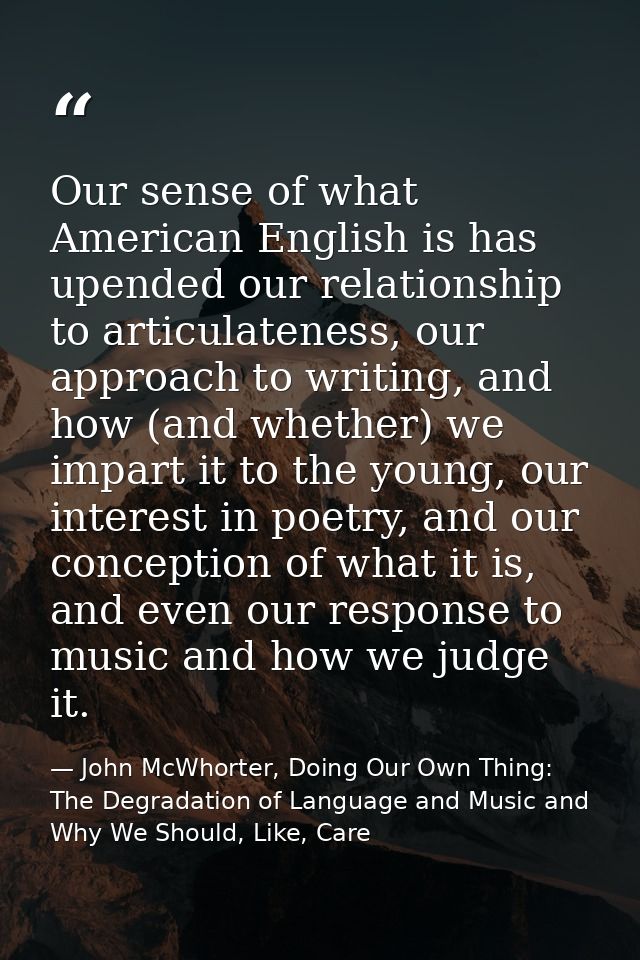 Our sense of what American English is has upended our relationship to articulateness, our approach to writing, and how ( — John McWhorter, Doing Our Own Thing: The Degradation of Language and Music and Why We Should, Like, Care