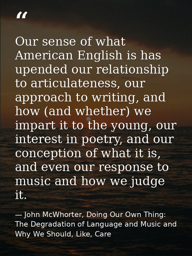 Our sense of what American English is has upended our relationship to articulateness, our approach to writing, and how ( — John McWhorter, Doing Our Own Thing: The Degradation of Language and Music and Why We Should, Like, Care