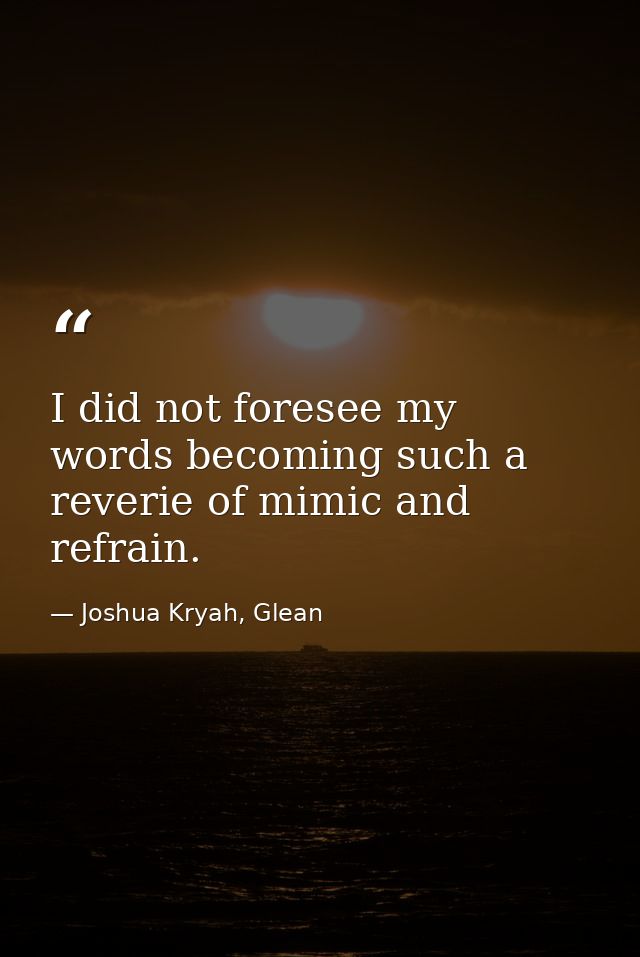 I did not foresee my words becoming such a reverie of mimic and refrain. — Joshua Kryah, Glean