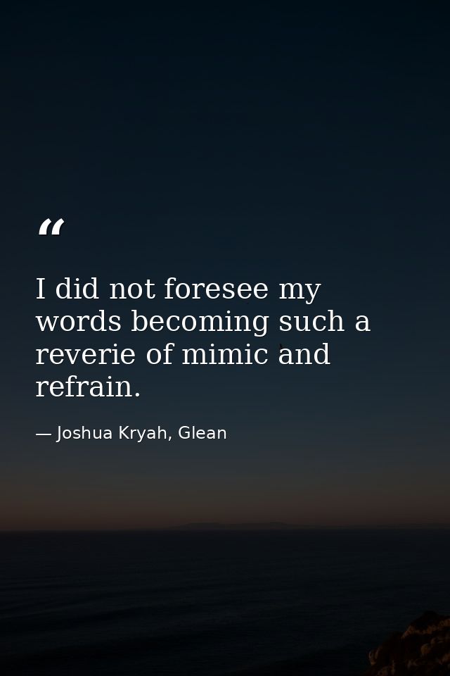I did not foresee my words becoming such a reverie of mimic and refrain. — Joshua Kryah, Glean