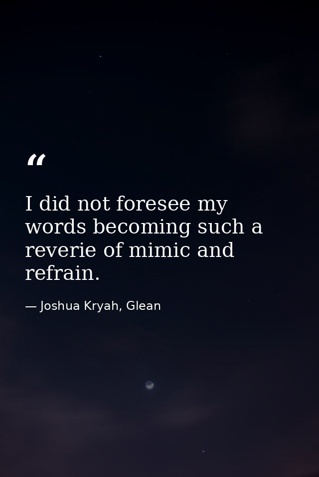 I did not foresee my words becoming such a reverie of mimic and refrain. — Joshua Kryah, Glean