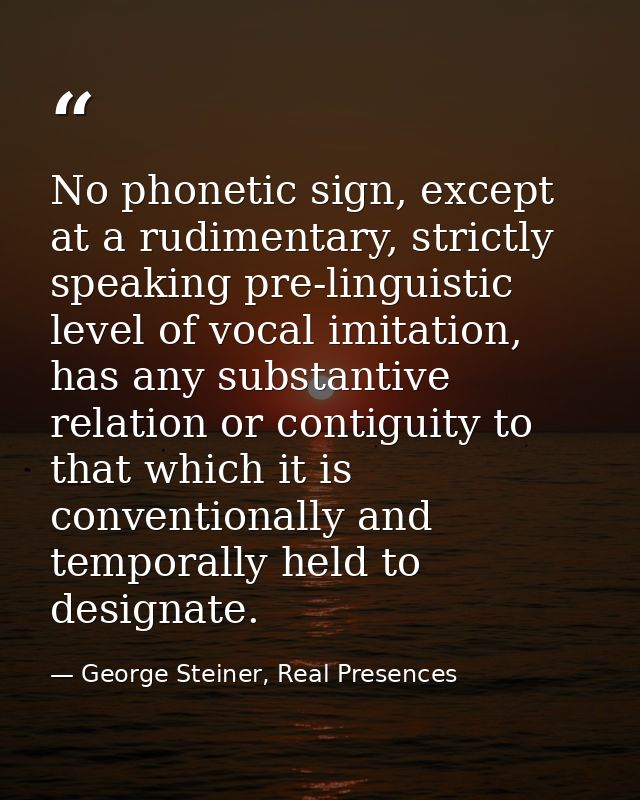 No phonetic sign, except at a rudimentary, strictly speaking pre-linguistic level of vocal imitation, has any substantiv — George Steiner, Real Presences