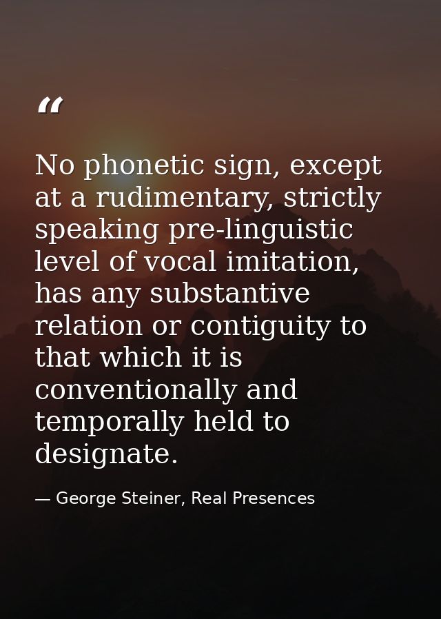 No phonetic sign, except at a rudimentary, strictly speaking pre-linguistic level of vocal imitation, has any substantiv — George Steiner, Real Presences