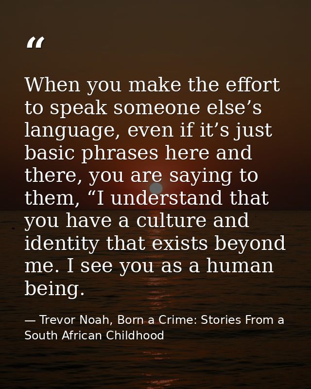 When you make the effort to speak someone else’s language, even if it’s just basic phrases here and there, you are sayin — Trevor Noah, Born a Crime: Stories From a South African Childhood