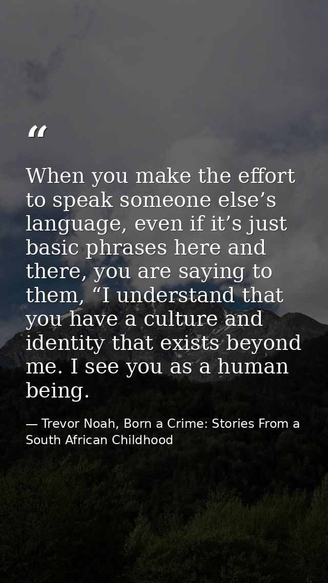 When you make the effort to speak someone else’s language, even if it’s just basic phrases here and there, you are sayin — Trevor Noah, Born a Crime: Stories From a South African Childhood
