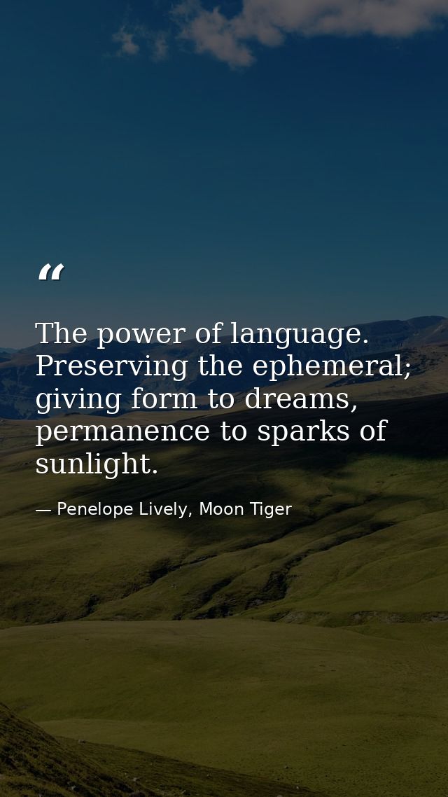 The power of language. Preserving the ephemeral; giving form to dreams, permanence to sparks of sunlight. — Penelope Lively, Moon Tiger
