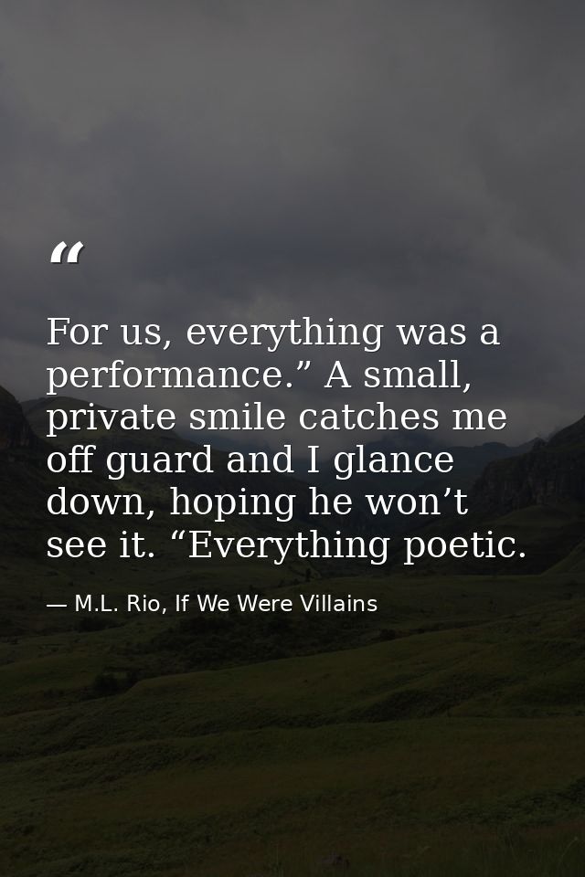 For us, everything was a performance.” A small, private smile catches me off guard and I glance down, hoping he won’t se — M.L. Rio, If We Were Villains