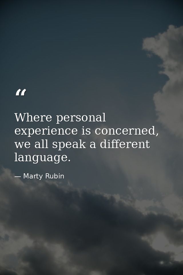 Where personal experience is concerned, we all speak a different language. — Marty Rubin