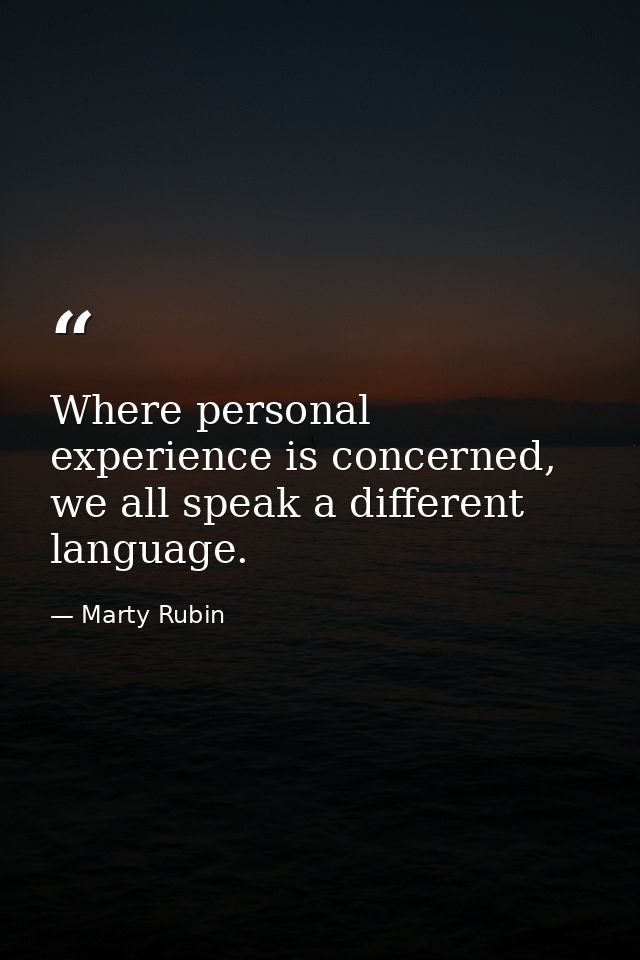Where personal experience is concerned, we all speak a different language. — Marty Rubin