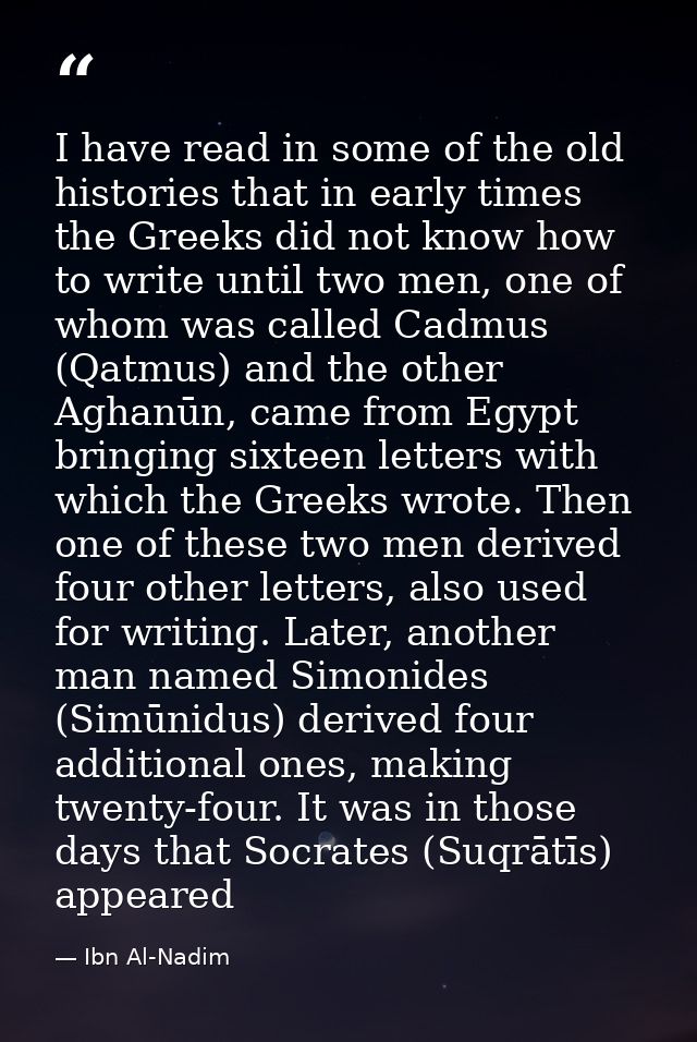I have read in some of the old histories that in early times the Greeks did not know how to write until two men, one of  — Ibn Al-Nadim