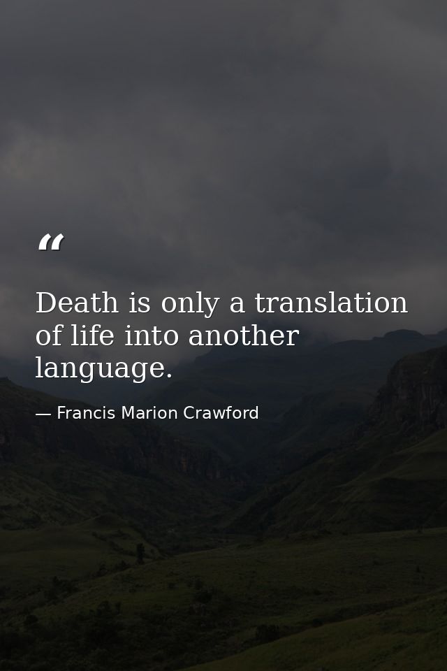 Death is only a translation of life into another language. — Francis Marion Crawford