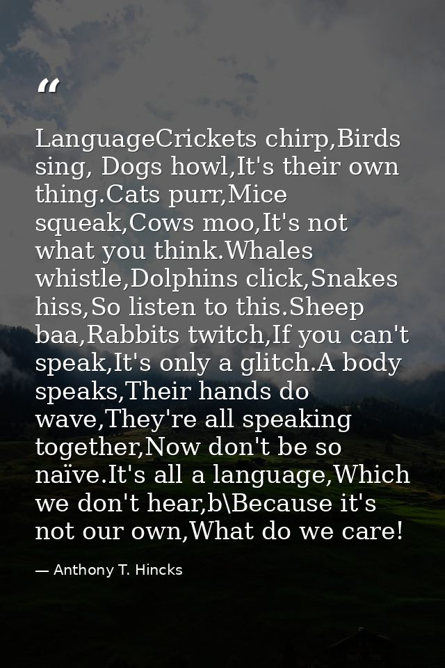 LanguageCrickets chirp,Birds sing, Dogs howl,It's their own thing.Cats purr,Mice squeak,Cows moo,It's not what you think — Anthony T. Hincks
