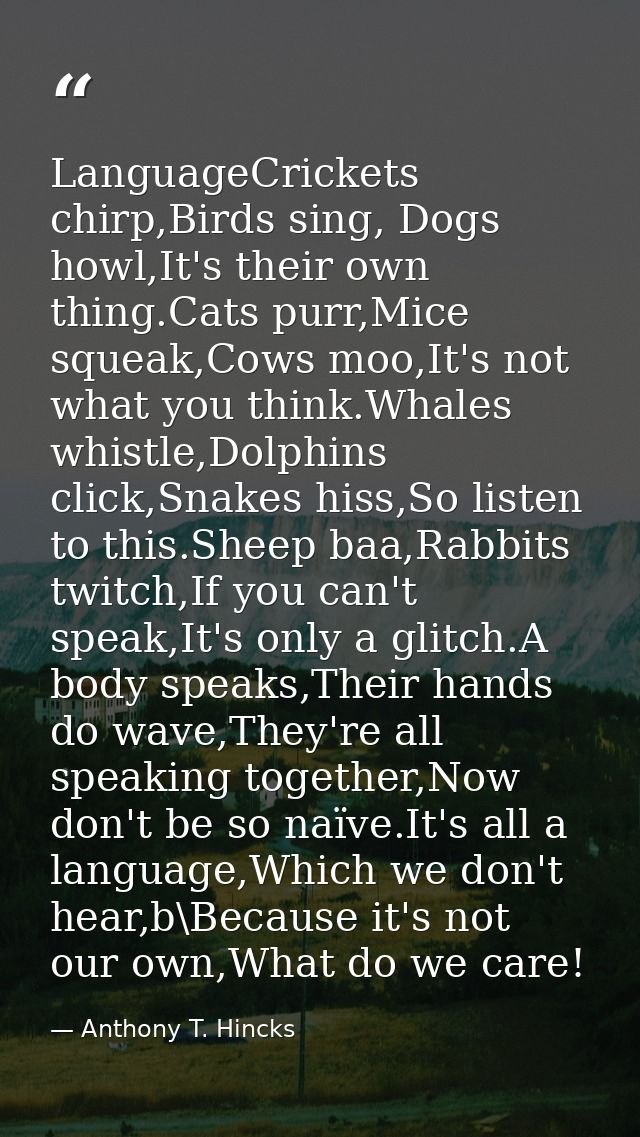 LanguageCrickets chirp,Birds sing, Dogs howl,It's their own thing.Cats purr,Mice squeak,Cows moo,It's not what you think — Anthony T. Hincks
