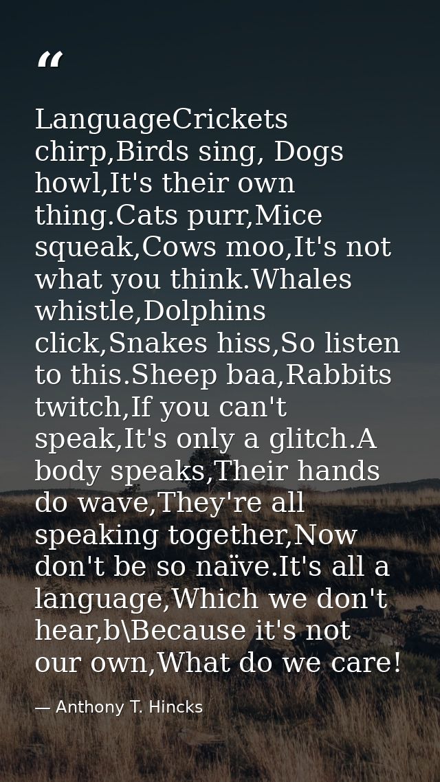 LanguageCrickets chirp,Birds sing, Dogs howl,It's their own thing.Cats purr,Mice squeak,Cows moo,It's not what you think — Anthony T. Hincks