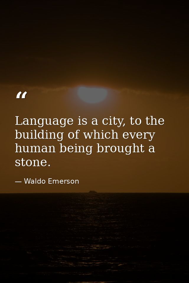 Language is a city, to the building of which every human being brought a stone. — Waldo Emerson