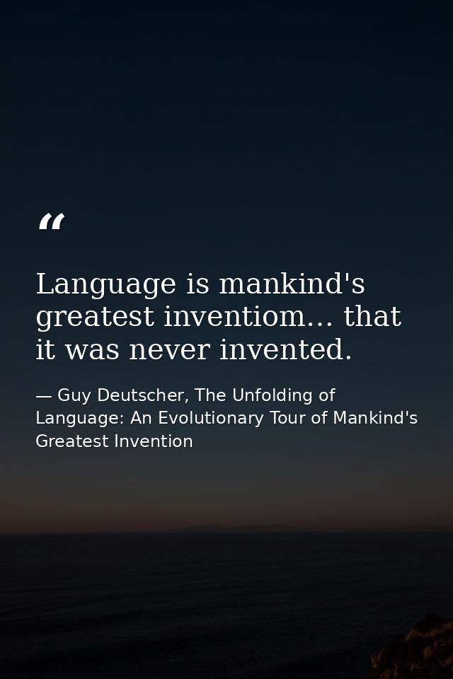Language is mankind's greatest inventiom… that it was never invented. — Guy Deutscher, The Unfolding of Language: An Evolutionary Tour of Mankind's Greatest Invention
