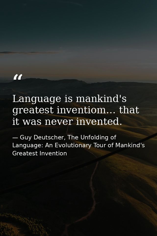Language is mankind's greatest inventiom… that it was never invented. — Guy Deutscher, The Unfolding of Language: An Evolutionary Tour of Mankind's Greatest Invention