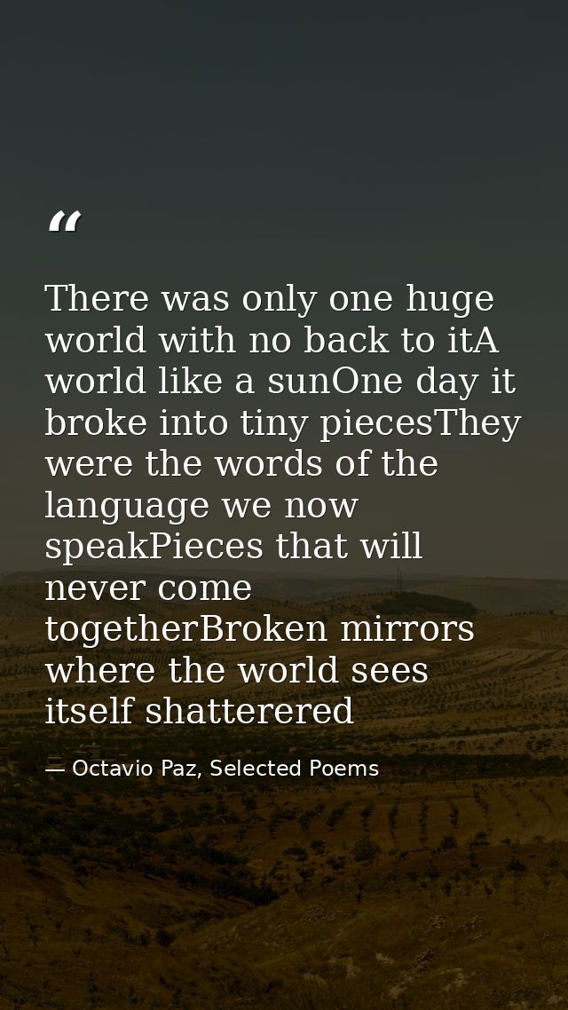 There was only one huge world with no back to itA world like a sunOne day it broke into tiny piecesThey were the words o — Octavio Paz, Selected Poems