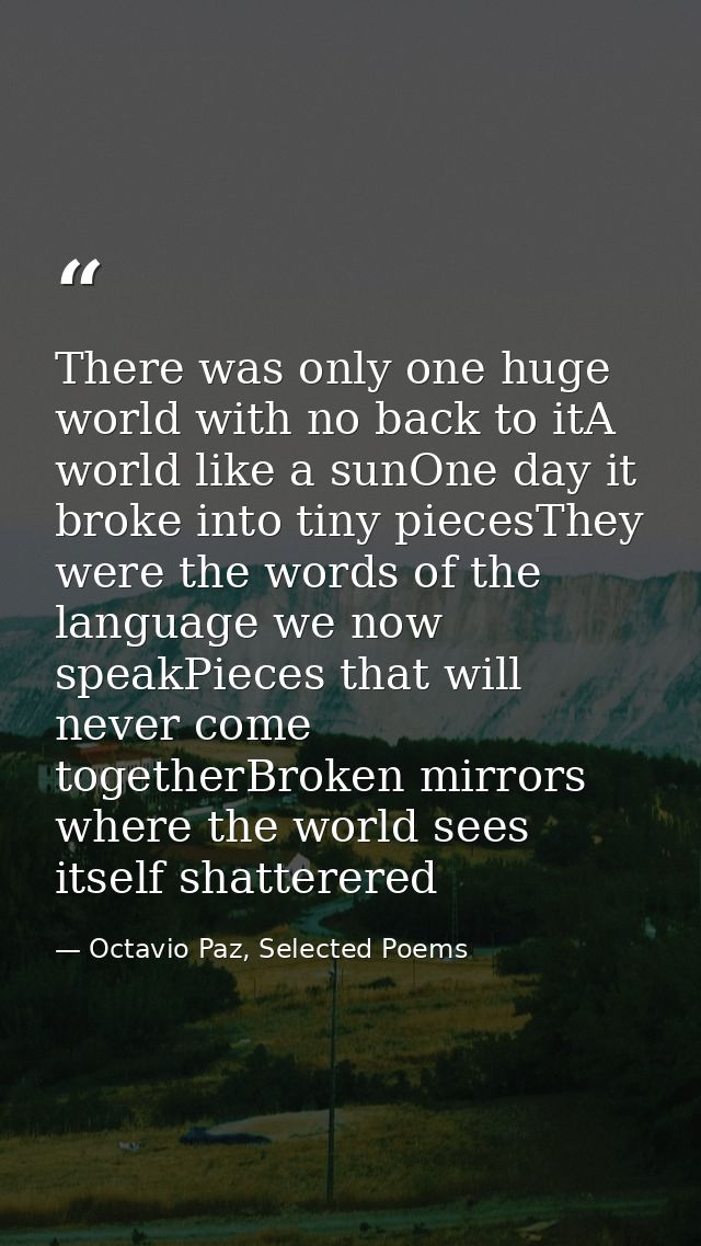 There was only one huge world with no back to itA world like a sunOne day it broke into tiny piecesThey were the words o — Octavio Paz, Selected Poems