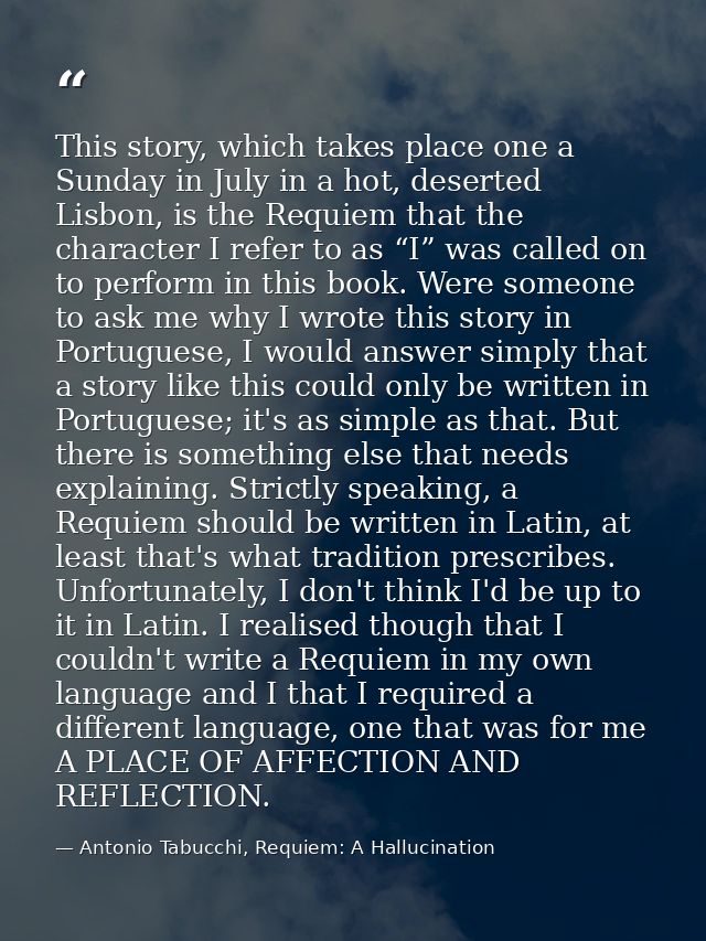 This story, which takes place one a Sunday in July in a hot, deserted Lisbon, is the Requiem that the character I refer  — Antonio Tabucchi, Requiem: A Hallucination