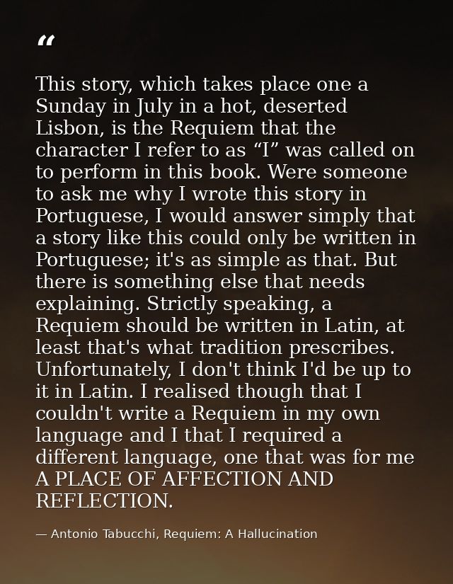 This story, which takes place one a Sunday in July in a hot, deserted Lisbon, is the Requiem that the character I refer  — Antonio Tabucchi, Requiem: A Hallucination