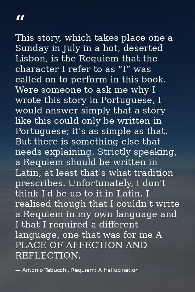This story, which takes place one a Sunday in July in a hot, deserted Lisbon, is the Requiem that the character I refer  — Antonio Tabucchi, Requiem: A Hallucination