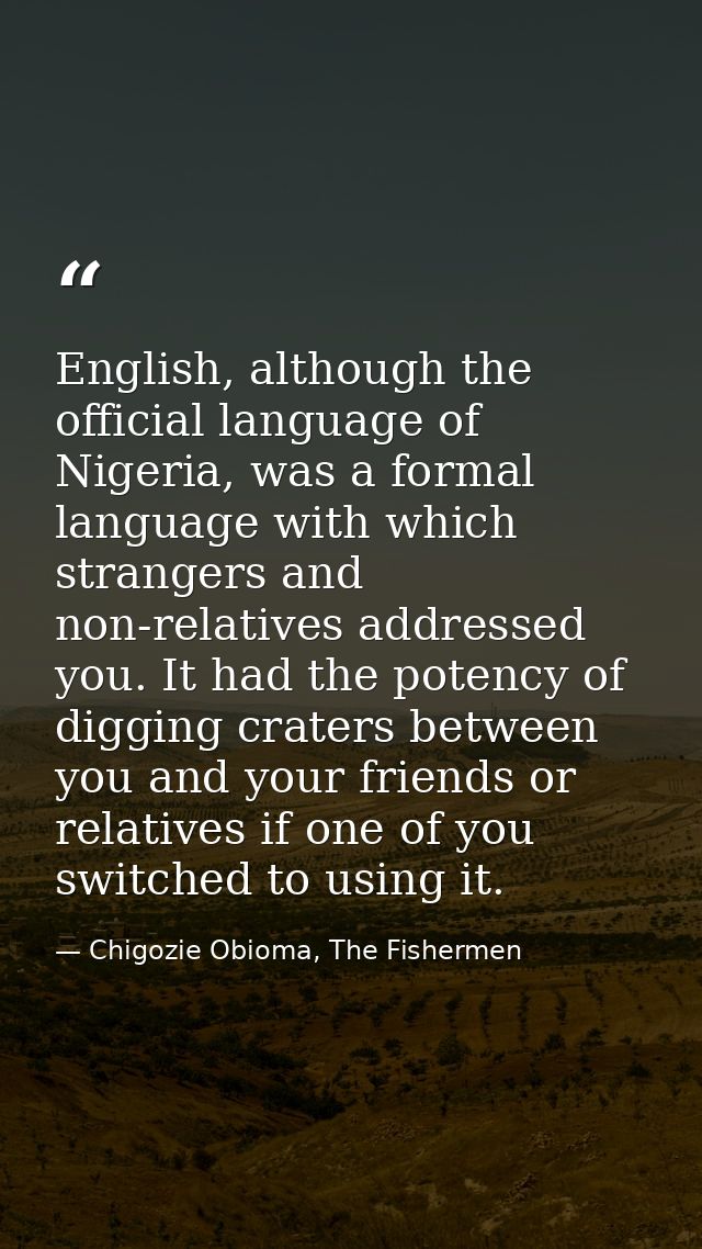 English, although the official language of Nigeria, was a formal language with which strangers and non-relatives address — Chigozie Obioma, The Fishermen