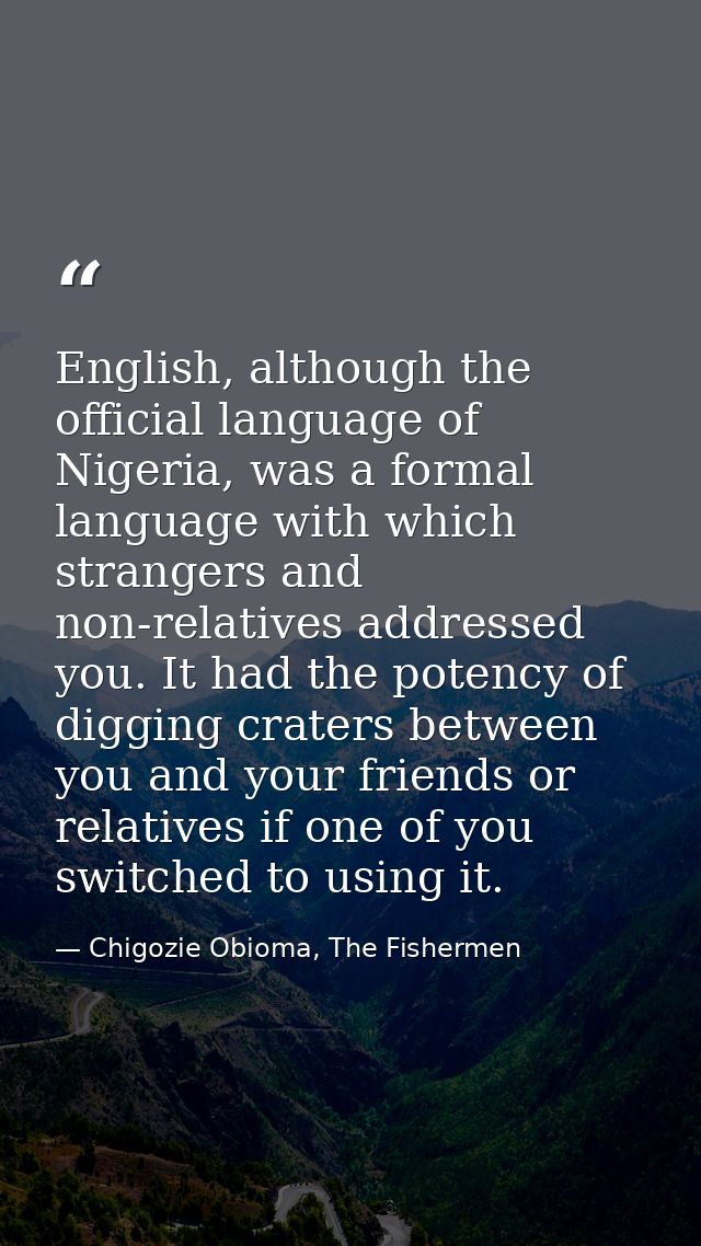 English, although the official language of Nigeria, was a formal language with which strangers and non-relatives address — Chigozie Obioma, The Fishermen