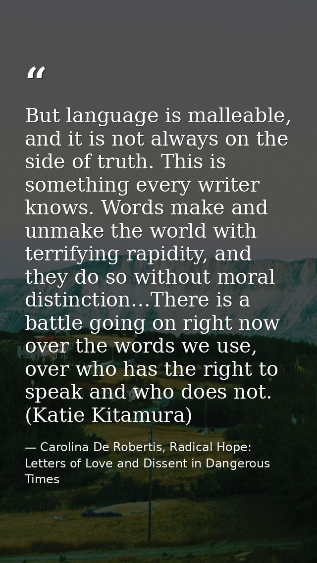 But language is malleable, and it is not always on the side of truth. This is something every writer knows. Words make a — Carolina De Robertis, Radical Hope: Letters of Love and Dissent in Dangerous Times