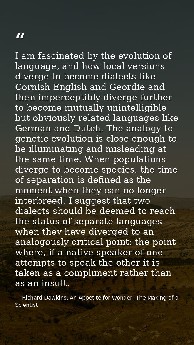 I am fascinated by the evolution of language, and how local versions diverge to become dialects like Cornish English and — Richard Dawkins, An Appetite for Wonder: The Making of a Scientist
