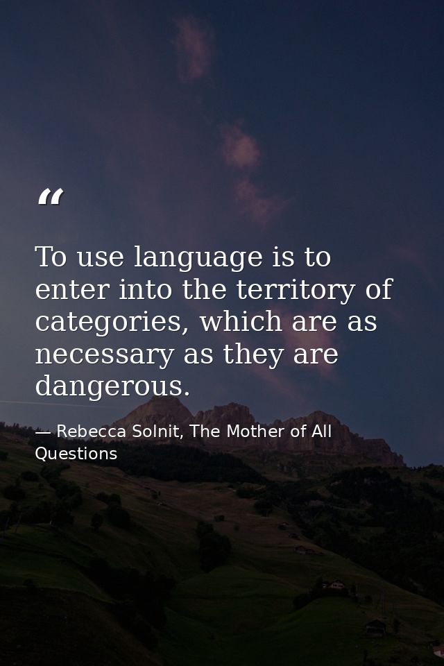 To use language is to enter into the territory of categories, which are as necessary as they are dangerous. — Rebecca Solnit, The Mother of All Questions