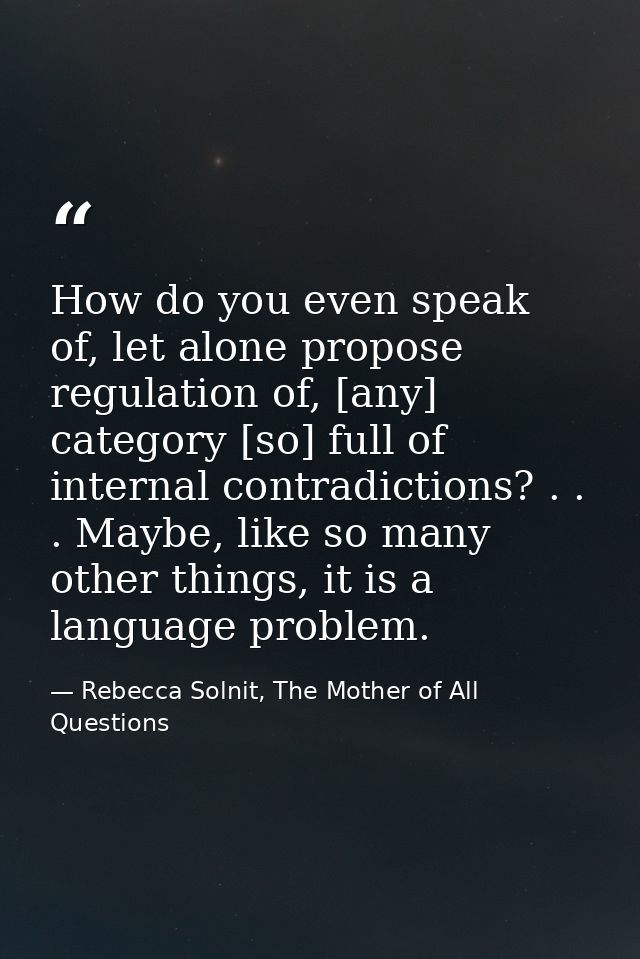 How do you even speak of, let alone propose regulation of, [any] category [so] full of internal contradictions? . . . Ma — Rebecca Solnit, The Mother of All Questions