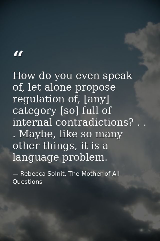 How do you even speak of, let alone propose regulation of, [any] category [so] full of internal contradictions? . . . Ma — Rebecca Solnit, The Mother of All Questions