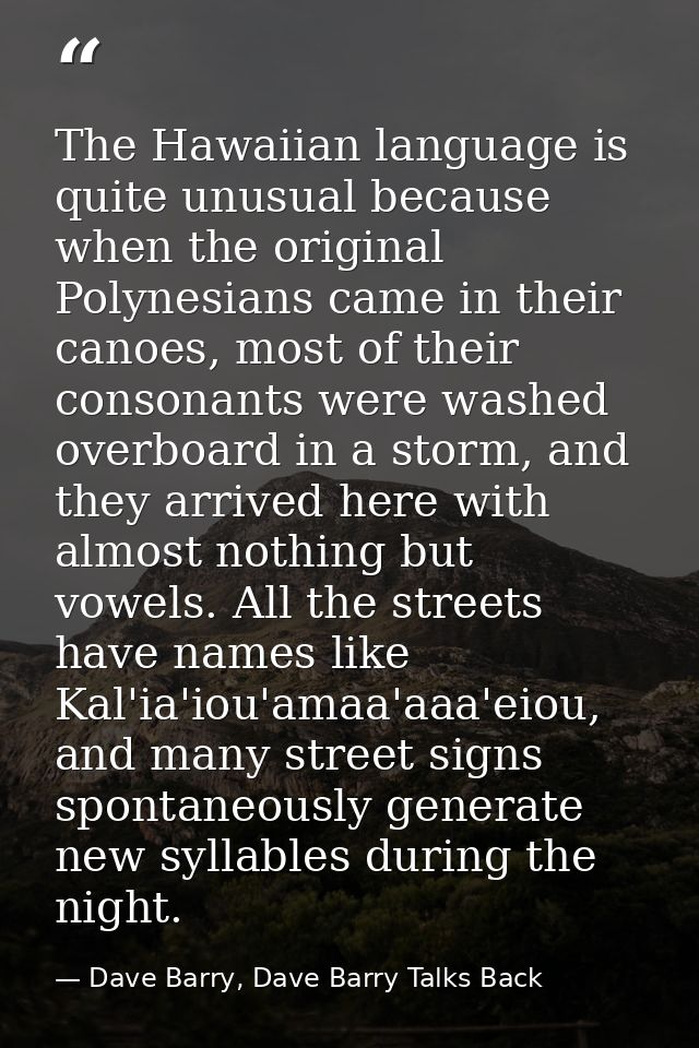 The Hawaiian language is quite unusual because when the original Polynesians came in their canoes, most of their consona — Dave Barry, Dave Barry Talks Back