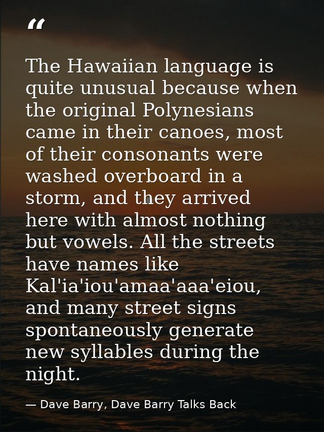 The Hawaiian language is quite unusual because when the original Polynesians came in their canoes, most of their consona — Dave Barry, Dave Barry Talks Back