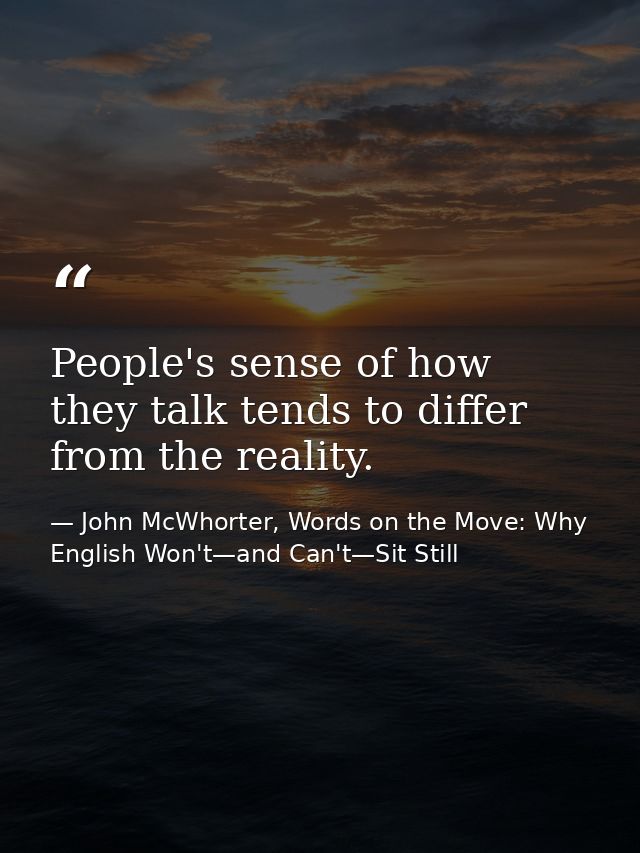 People's sense of how they talk tends to differ from the reality. — John McWhorter, Words on the Move: Why English Won't—and Can't—Sit Still