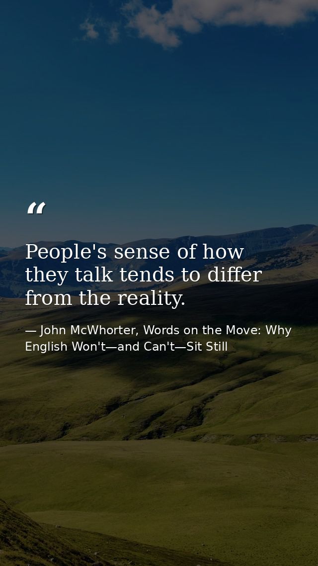 People's sense of how they talk tends to differ from the reality. — John McWhorter, Words on the Move: Why English Won't—and Can't—Sit Still