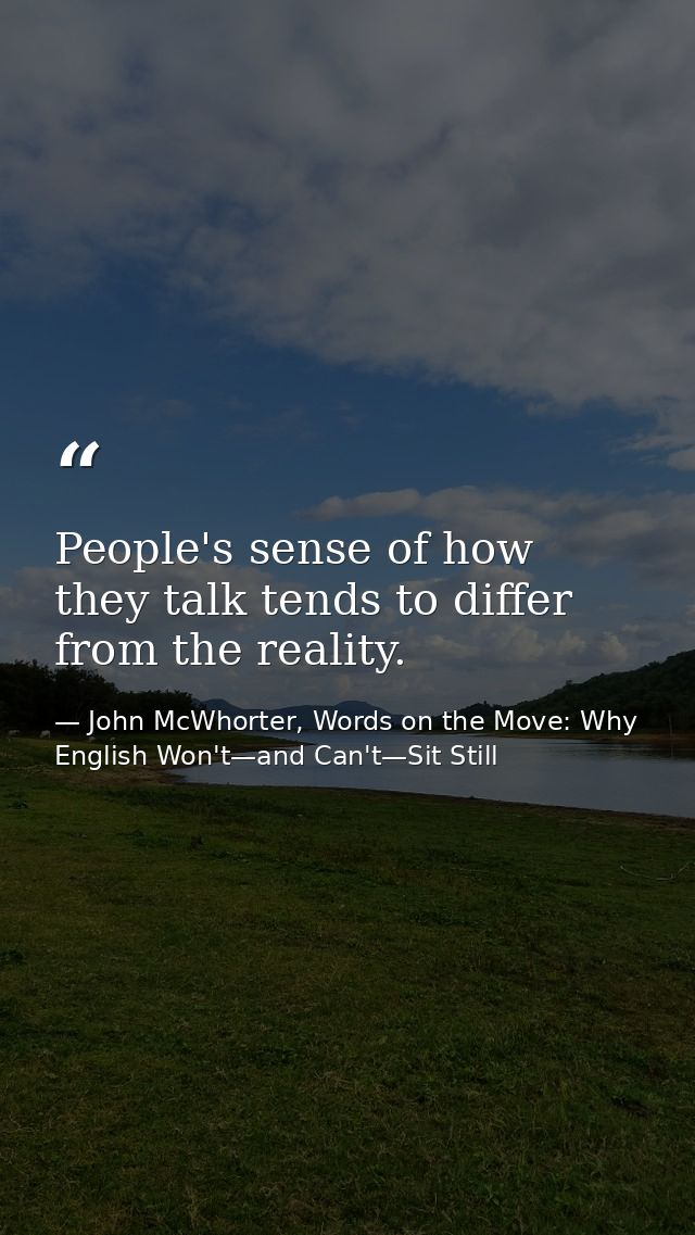 People's sense of how they talk tends to differ from the reality. — John McWhorter, Words on the Move: Why English Won't—and Can't—Sit Still