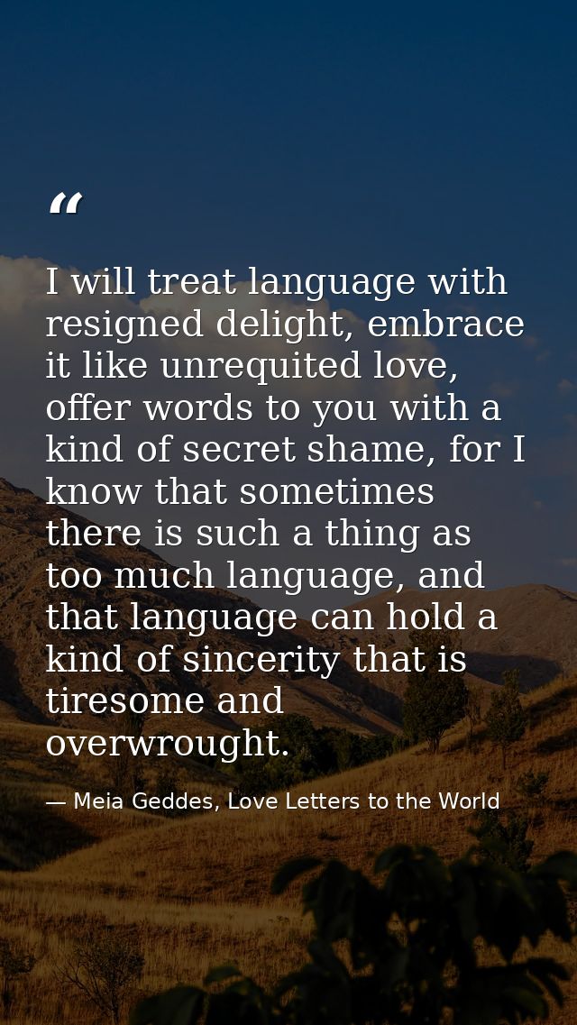 I will treat language with resigned delight, embrace it like unrequited love, offer words to you with a kind of secret s — Meia Geddes, Love Letters to the World