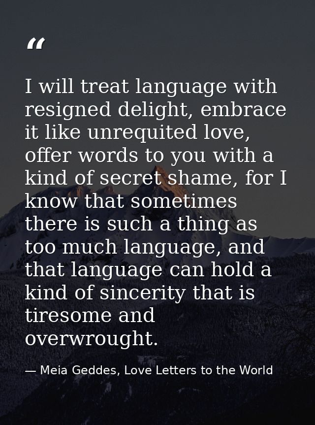 I will treat language with resigned delight, embrace it like unrequited love, offer words to you with a kind of secret s — Meia Geddes, Love Letters to the World